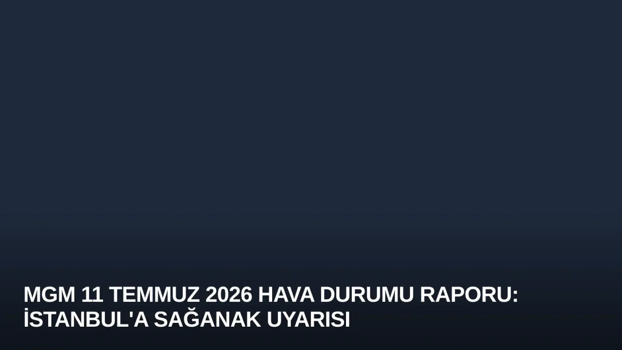 MGM 11 Temmuz 2026 Hava Durumu Raporu: İstanbul'a Sağanak Uyarısı