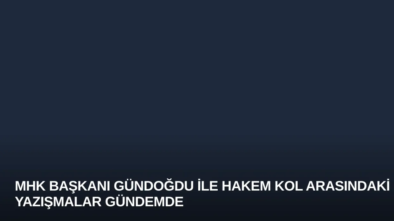 MHK Başkanı Gündoğdu ile Hakem Kol Arasındaki Yazışmalar Gündemde