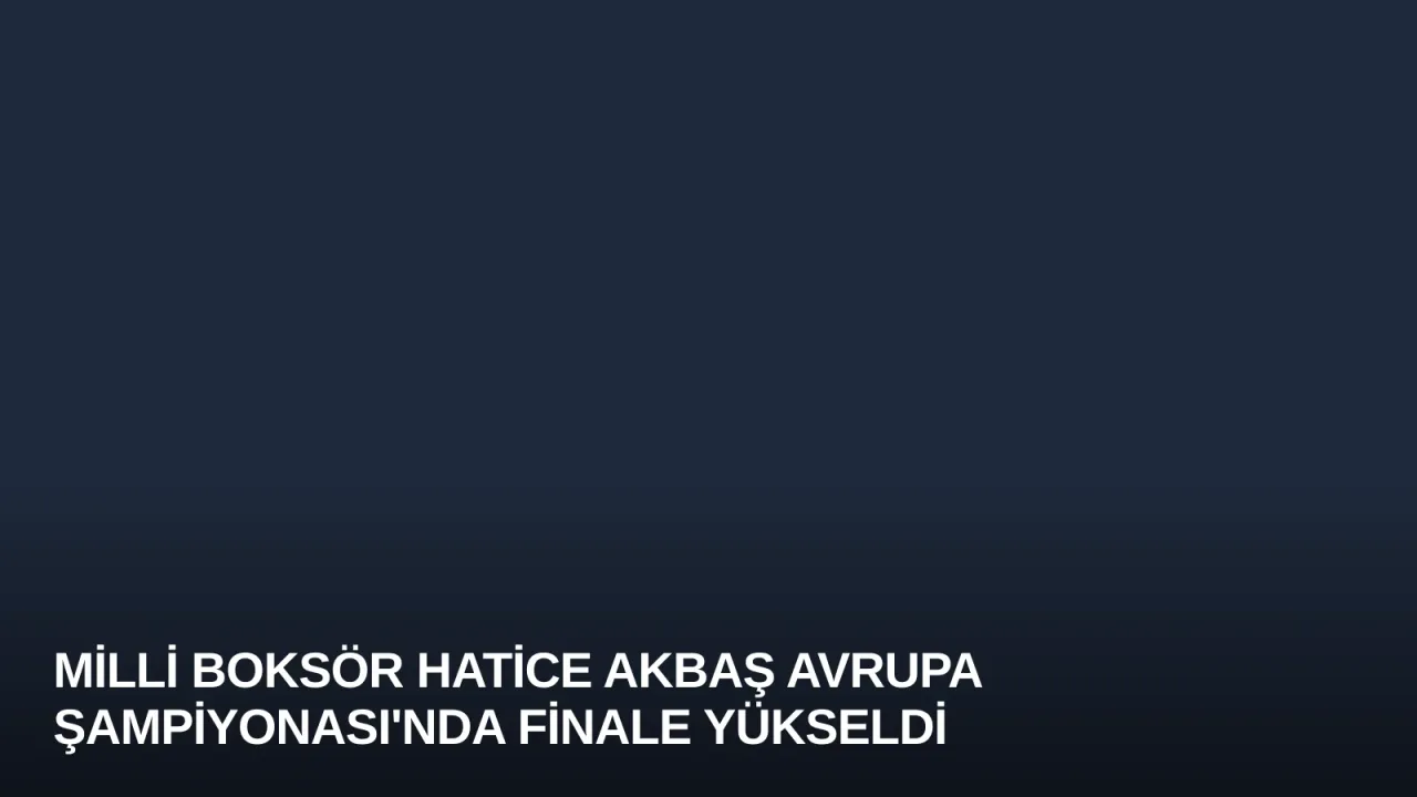 Milli Boksör Hatice Akbaş Avrupa Şampiyonası'nda Finale Yükseldi