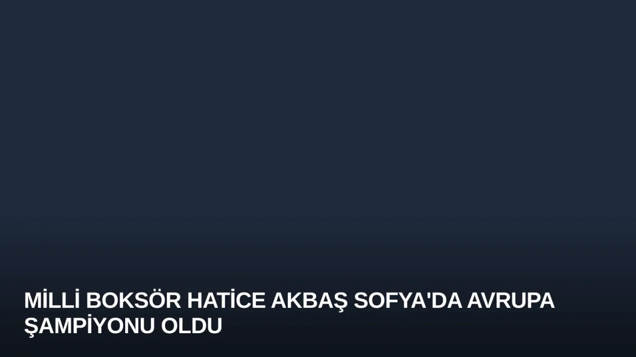 Milli Boksör Hatice Akbaş Sofya'da Avrupa Şampiyonu Oldu