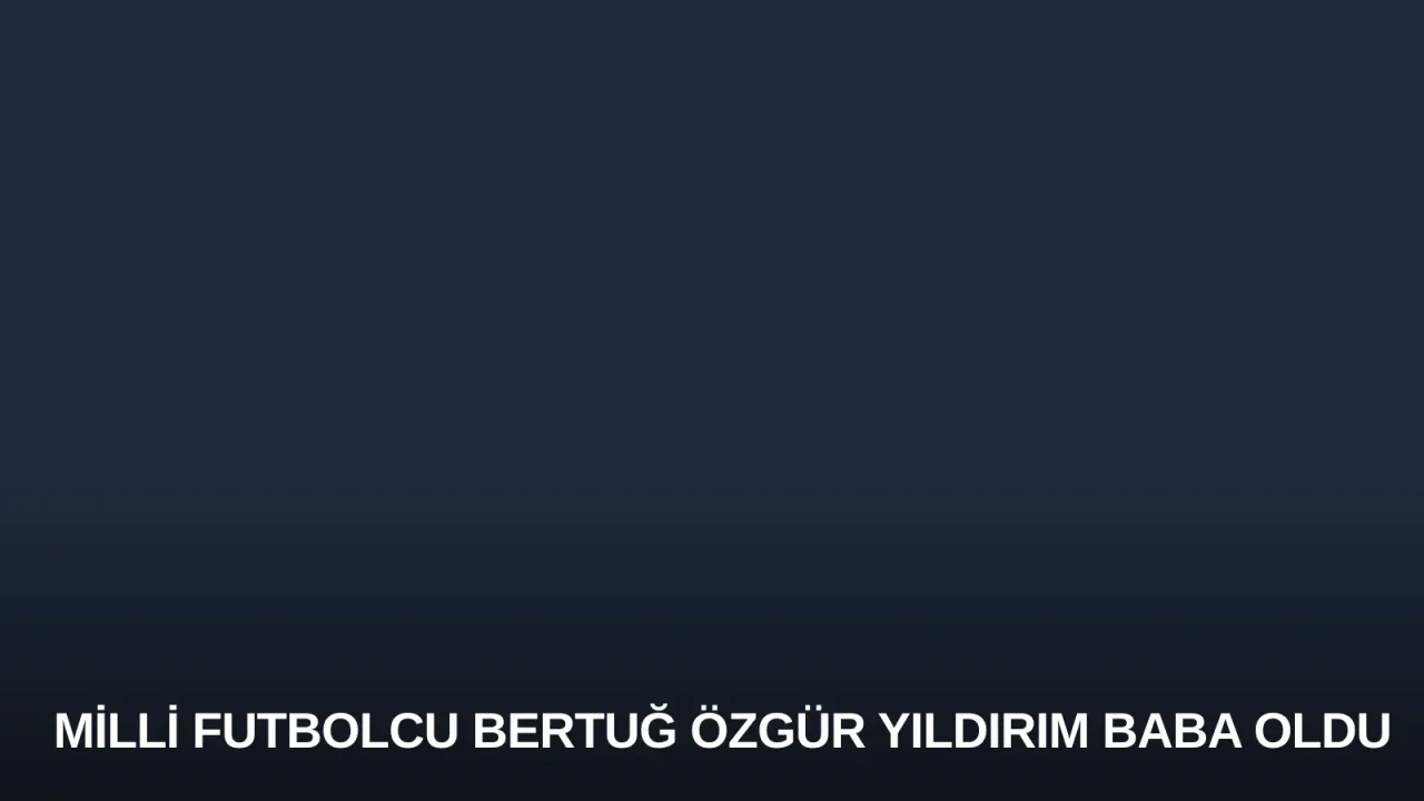 Milli Futbolcu Bertuğ Özgür Yıldırım Baba Oldu