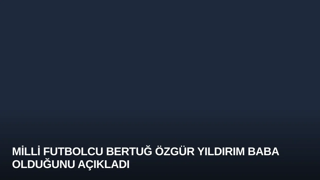 Milli Futbolcu Bertuğ Özgür Yıldırım Baba Olduğunu Açıkladı