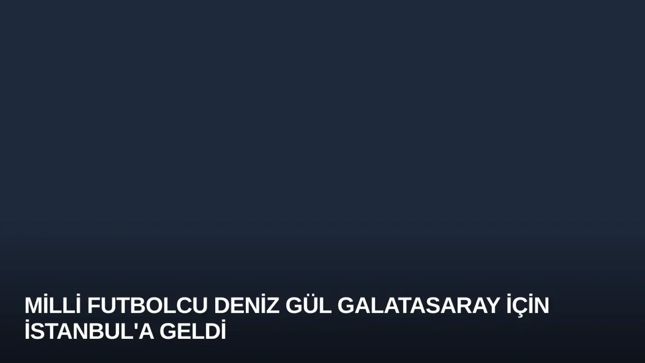 Milli Futbolcu Deniz Gül Galatasaray İçin İstanbul'a Geldi