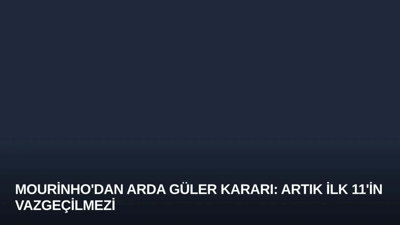 Mourinho'dan Arda Güler Kararı: Artık İlk 11'in Vazgeçilmezi