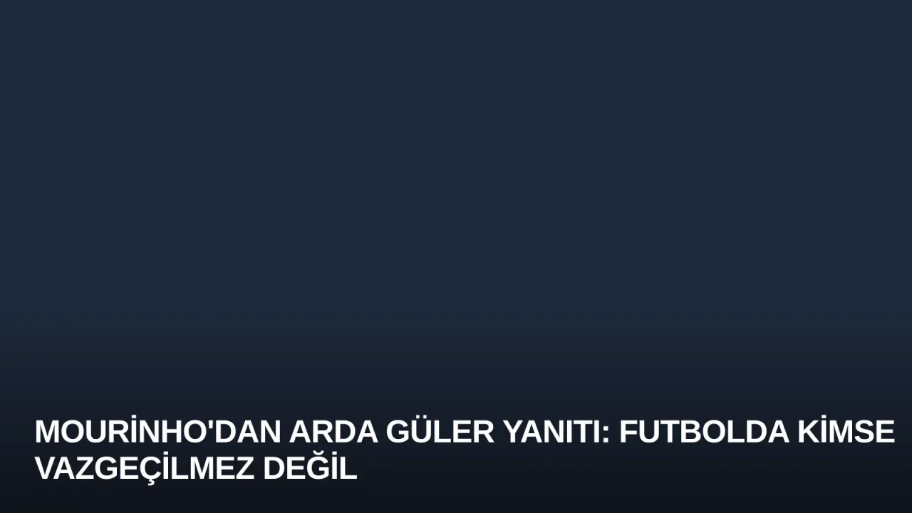 Mourinho'dan Arda Güler Yanıtı: Futbolda Kimse Vazgeçilmez Değil