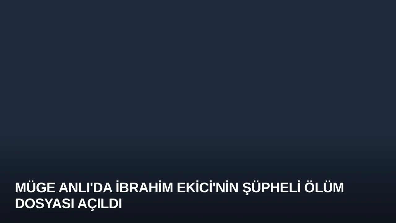 Müge Anlı'da İbrahim Ekici'nin Şüpheli Ölüm Dosyası Açıldı