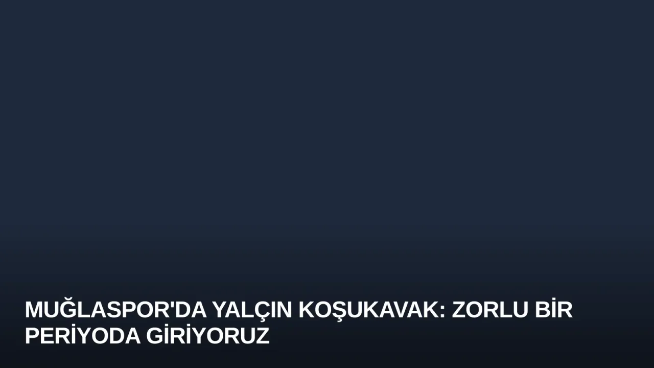 Muğlaspor'da Yalçın Koşukavak: Zorlu Bir Periyoda Giriyoruz