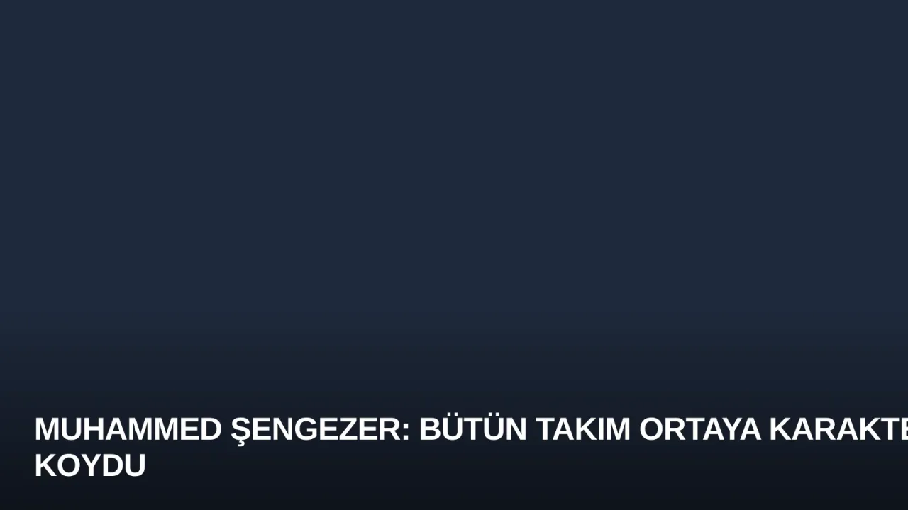 Muhammed Şengezer: Bütün Takım Ortaya Karakter Koydu