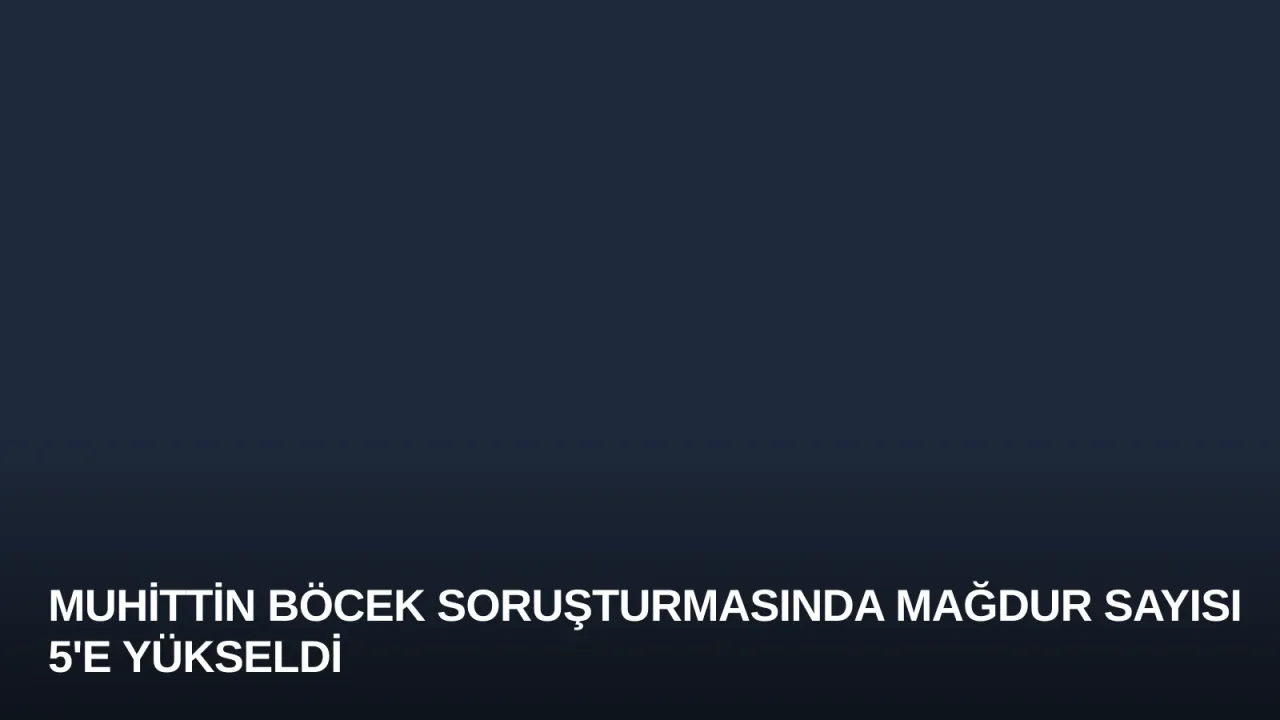 Muhittin Böcek Soruşturmasında Mağdur Sayısı 5'e Yükseldi