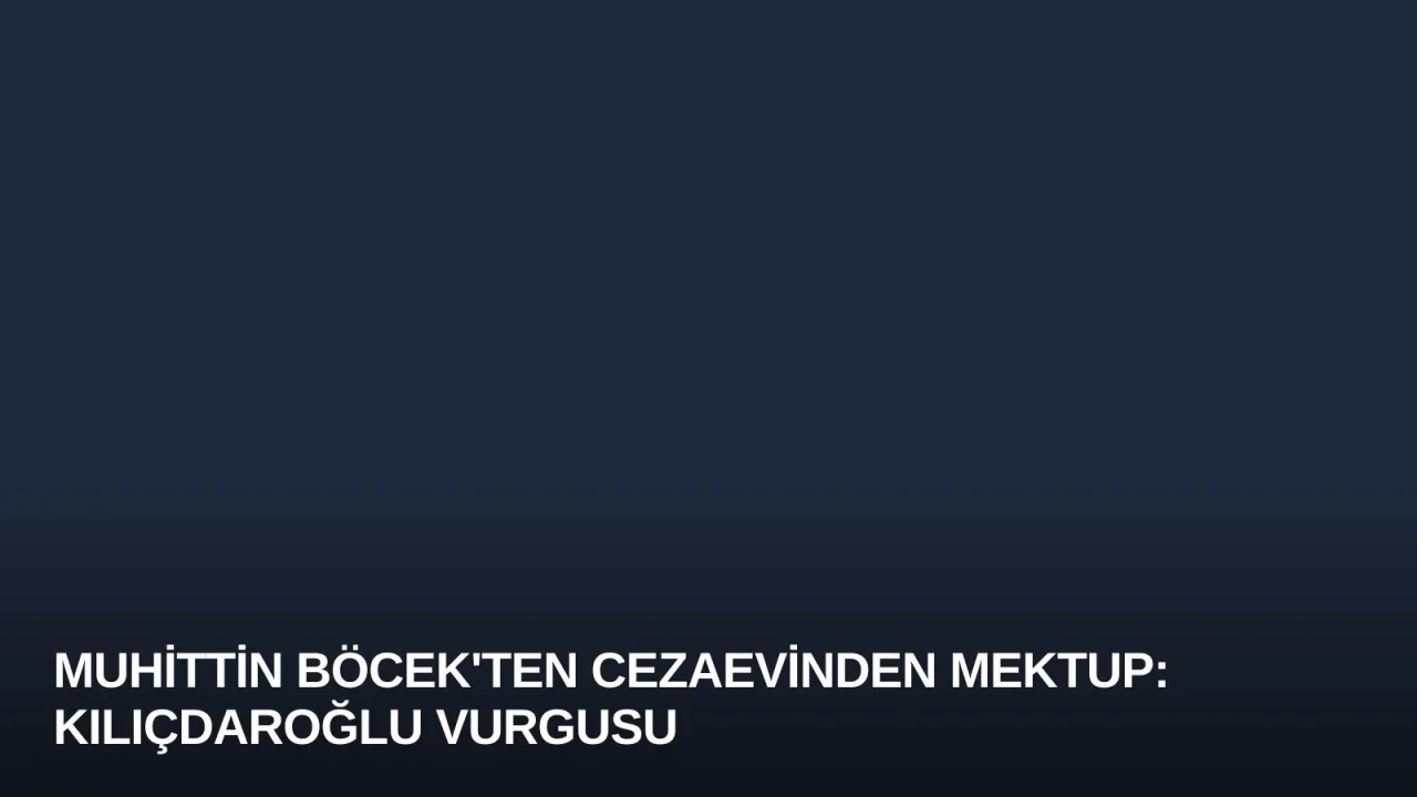 Muhittin Böcek'ten Cezaevinden Mektup: Kılıçdaroğlu Vurgusu
