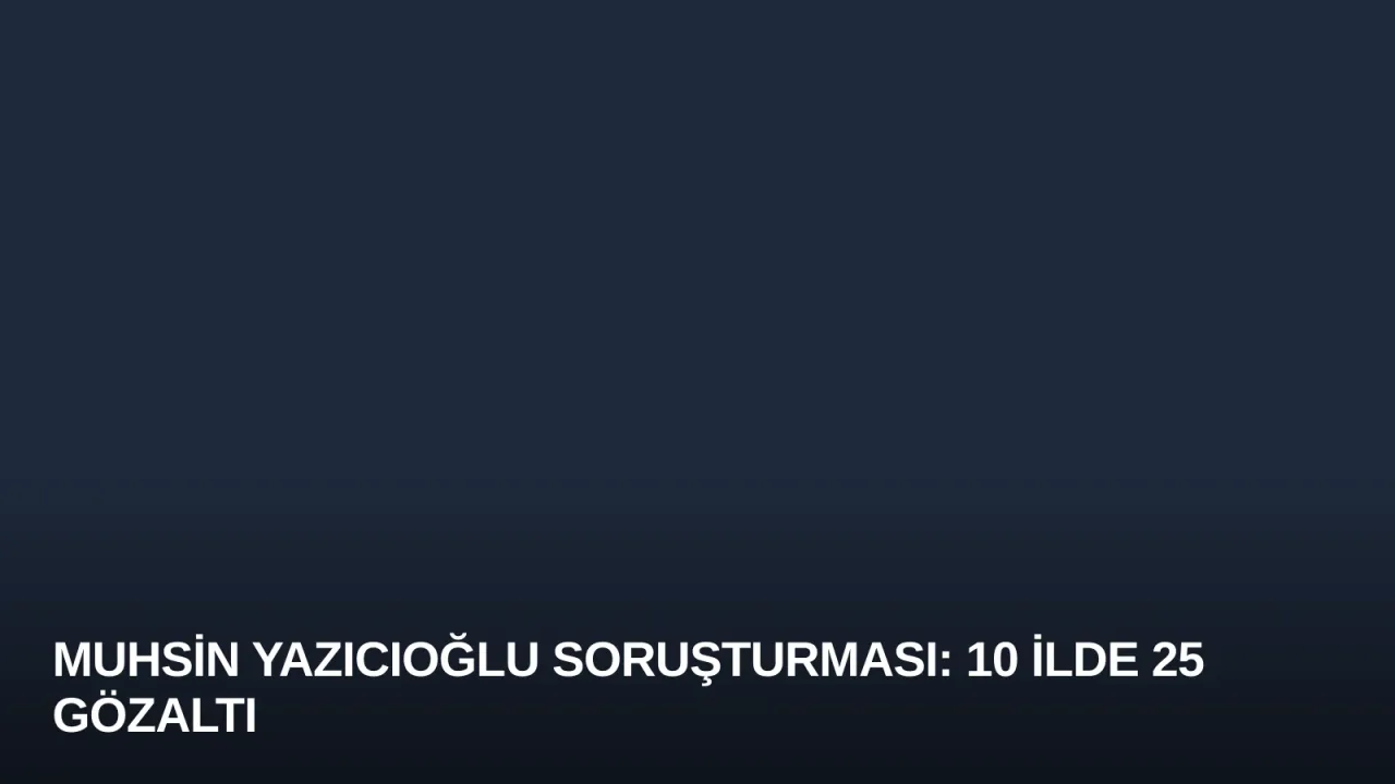 Muhsin Yazıcıoğlu Soruşturması: 10 İlde 25 Gözaltı