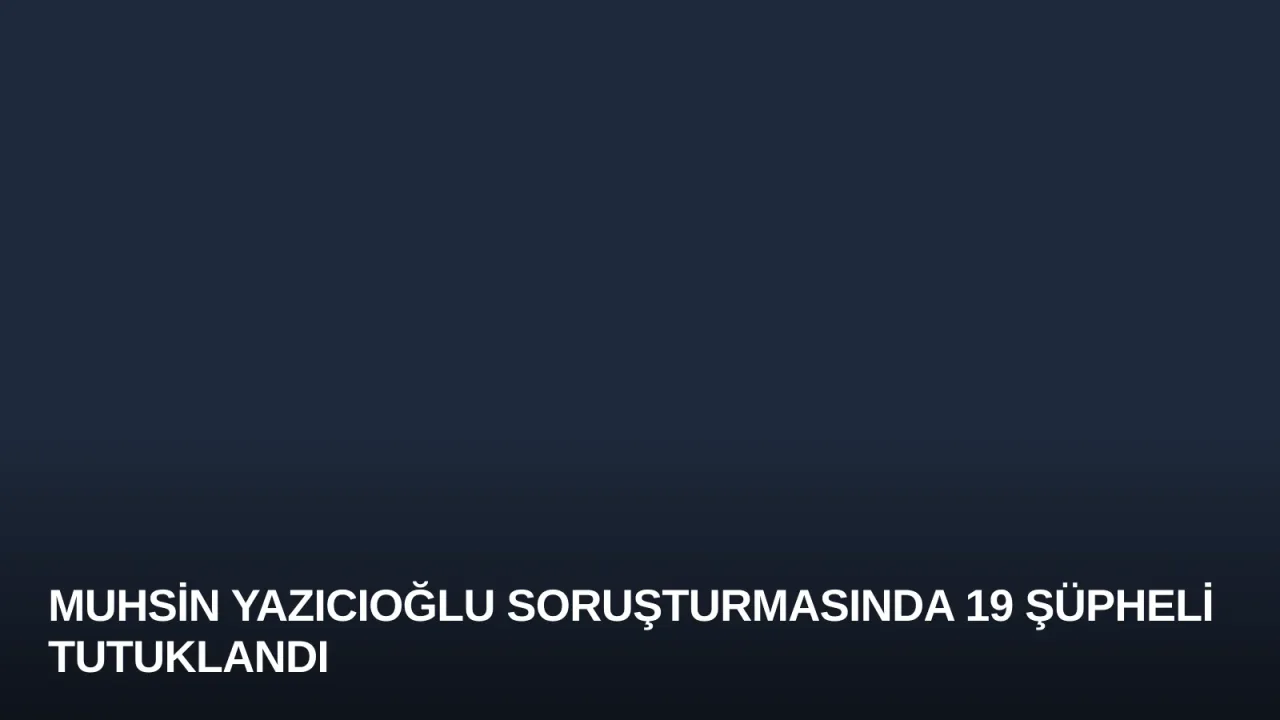 Muhsin Yazıcıoğlu Soruşturmasında 19 Şüpheli Tutuklandı