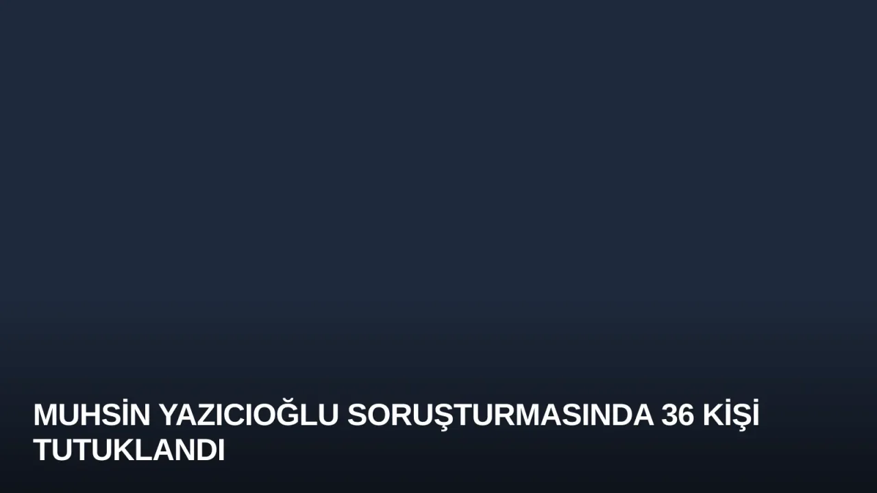 Muhsin Yazıcıoğlu Soruşturmasında 36 Kişi Tutuklandı