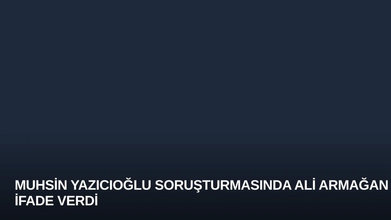 Muhsin Yazıcıoğlu Soruşturmasında Ali Armağan İfade Verdi