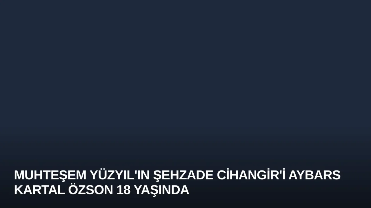 Muhteşem Yüzyıl'ın Şehzade Cihangir'i Aybars Kartal Özson 18 Yaşında