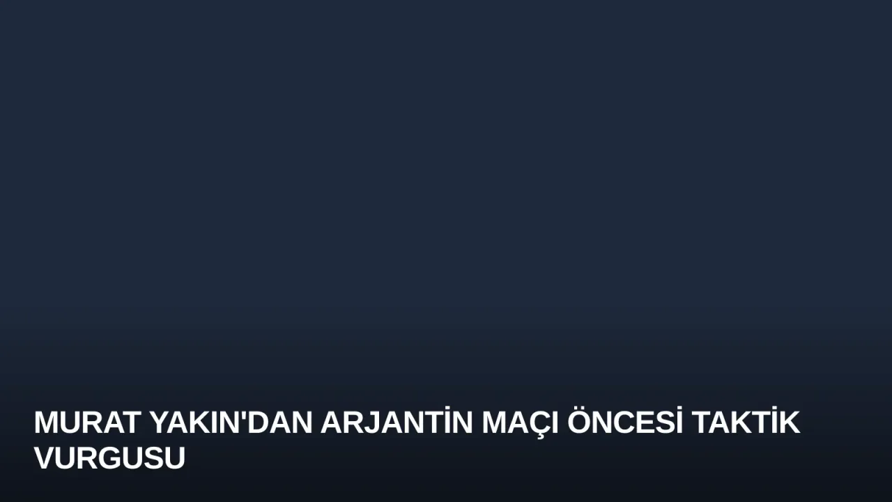 Murat Yakın'dan Arjantin Maçı Öncesi Taktik Vurgusu