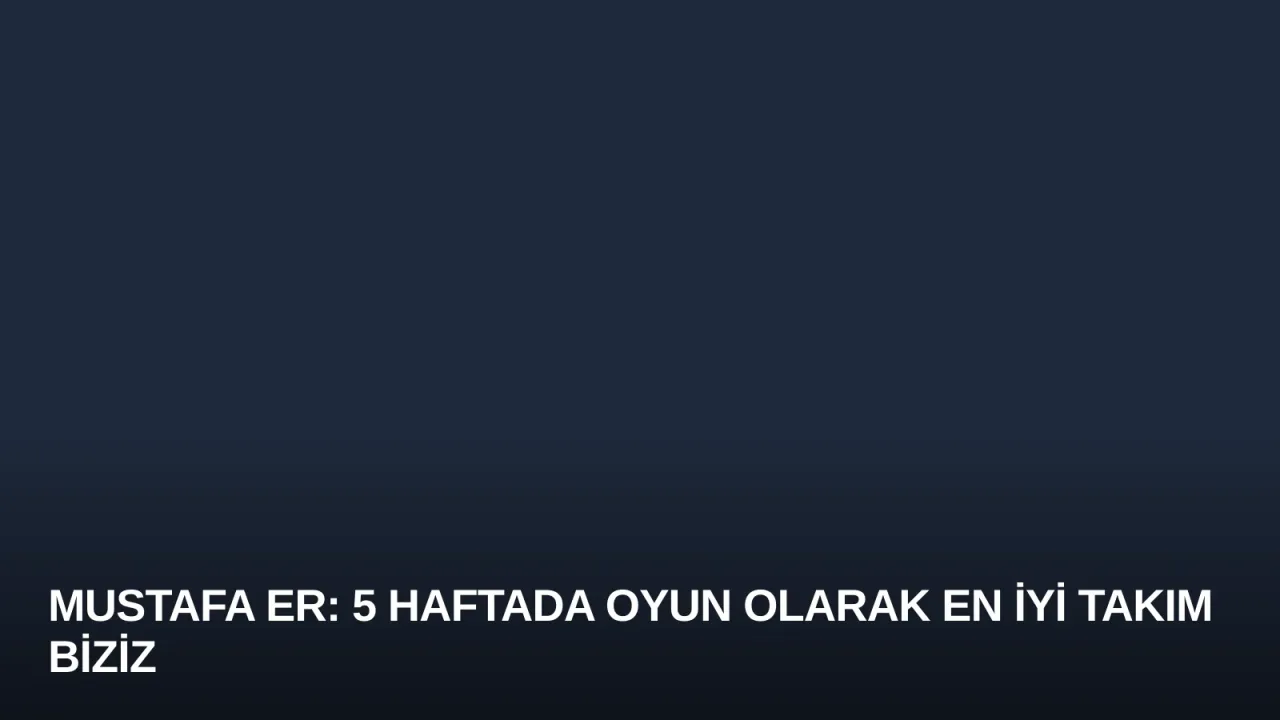 Mustafa Er: 5 Haftada Oyun Olarak En İyi Takım Biziz