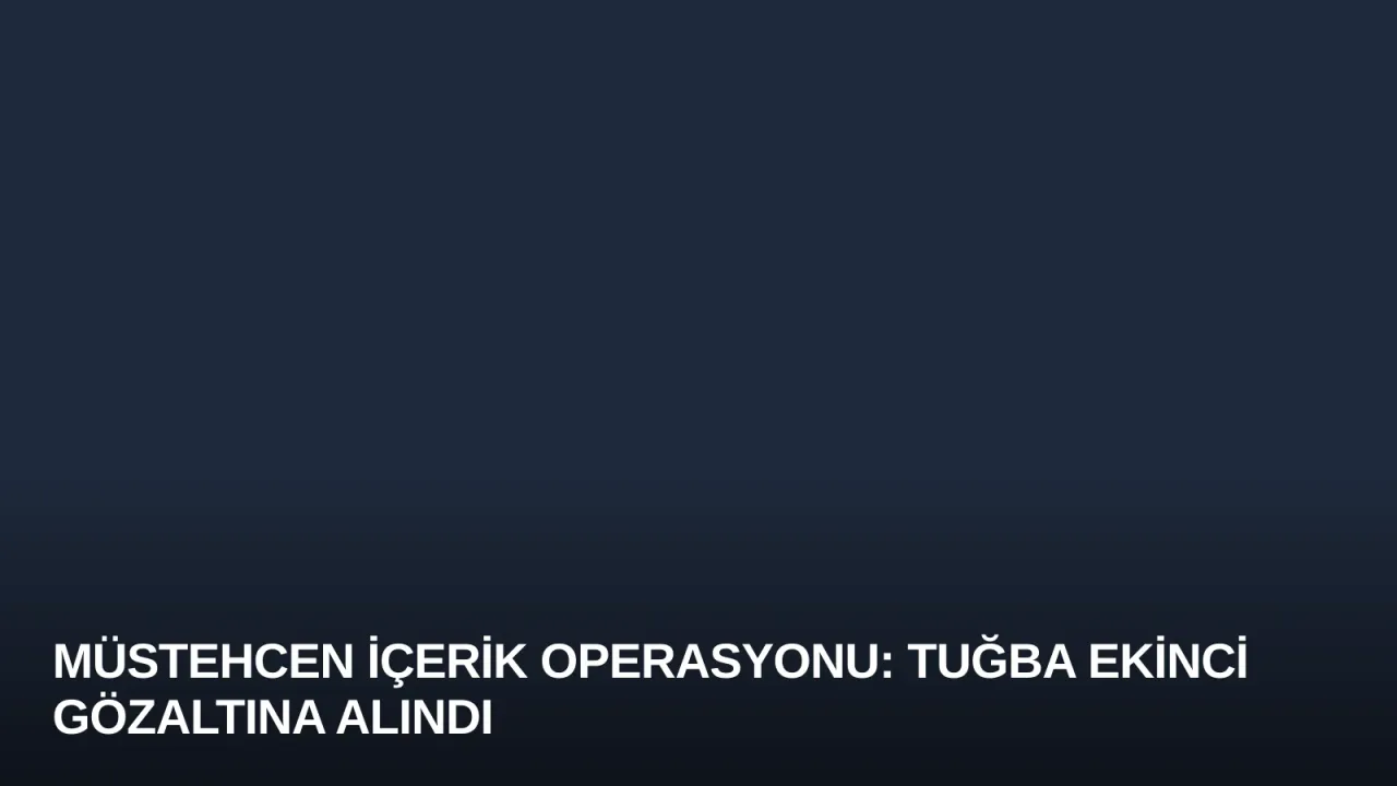 Müstehcen İçerik Operasyonu: Tuğba Ekinci Gözaltına Alındı
