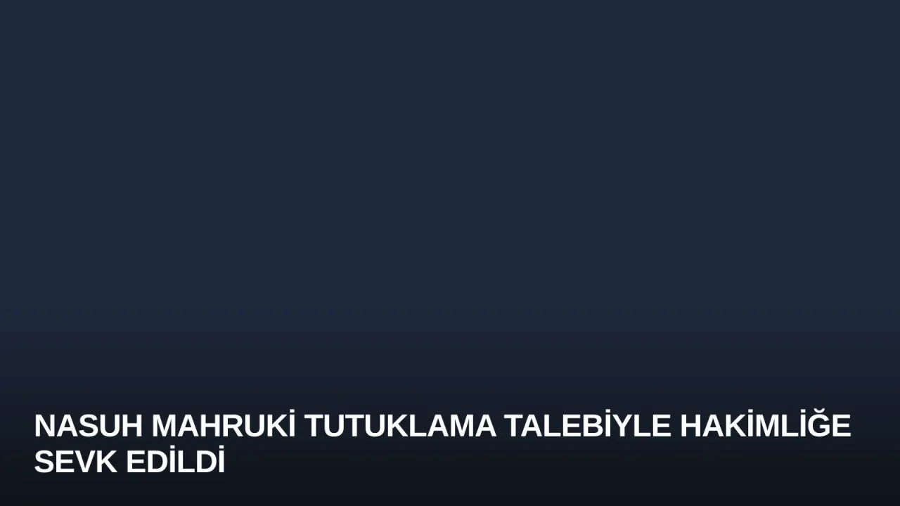 Nasuh Mahruki Tutuklama Talebiyle Hakimliğe Sevk Edildi