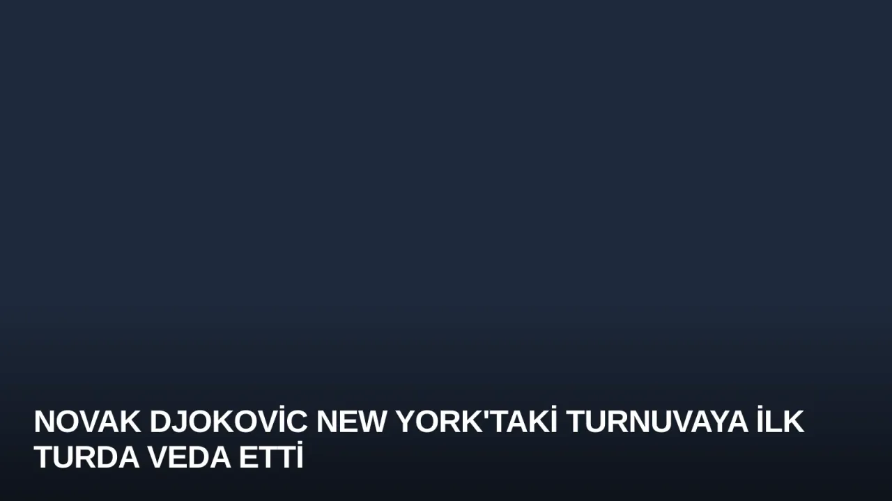 Novak Djokovic New York'taki Turnuvaya İlk Turda Veda Etti