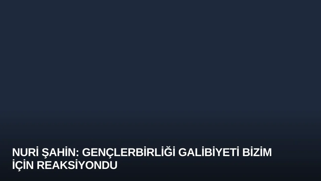 Nuri Şahin: Gençlerbirliği Galibiyeti Bizim İçin Reaksiyondu