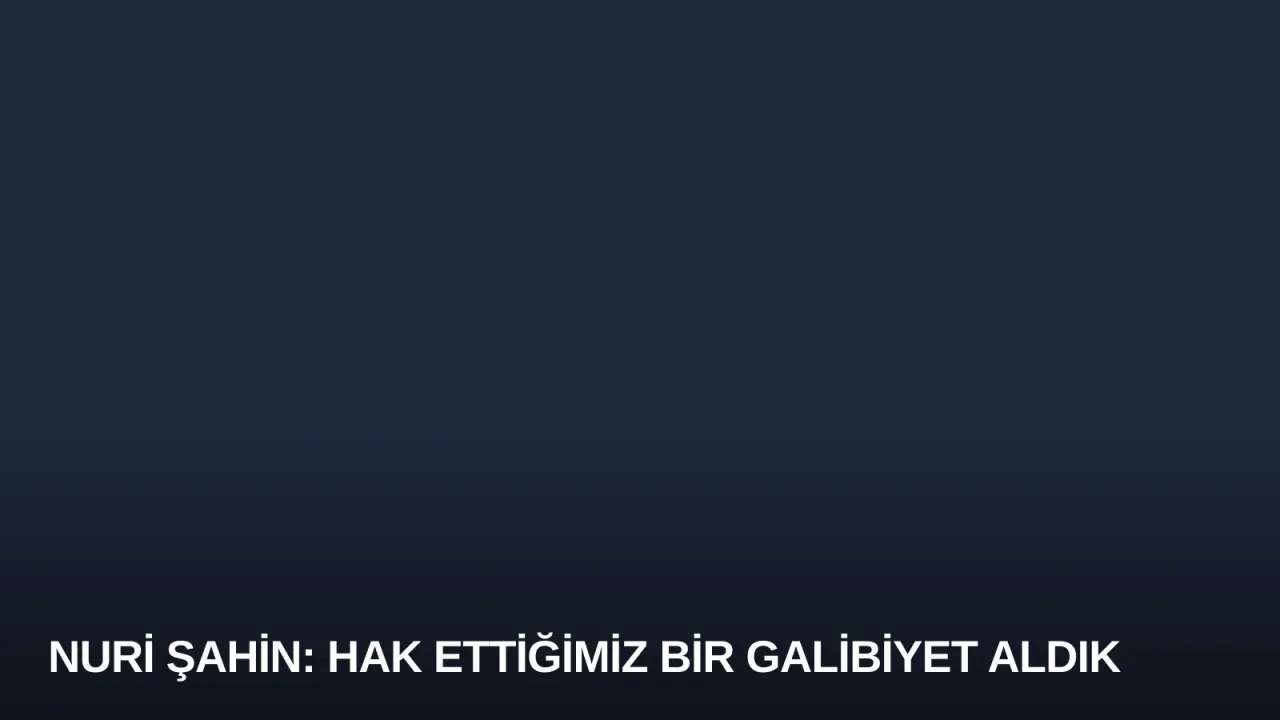 Nuri Şahin: Hak Ettiğimiz Bir Galibiyet Aldık
