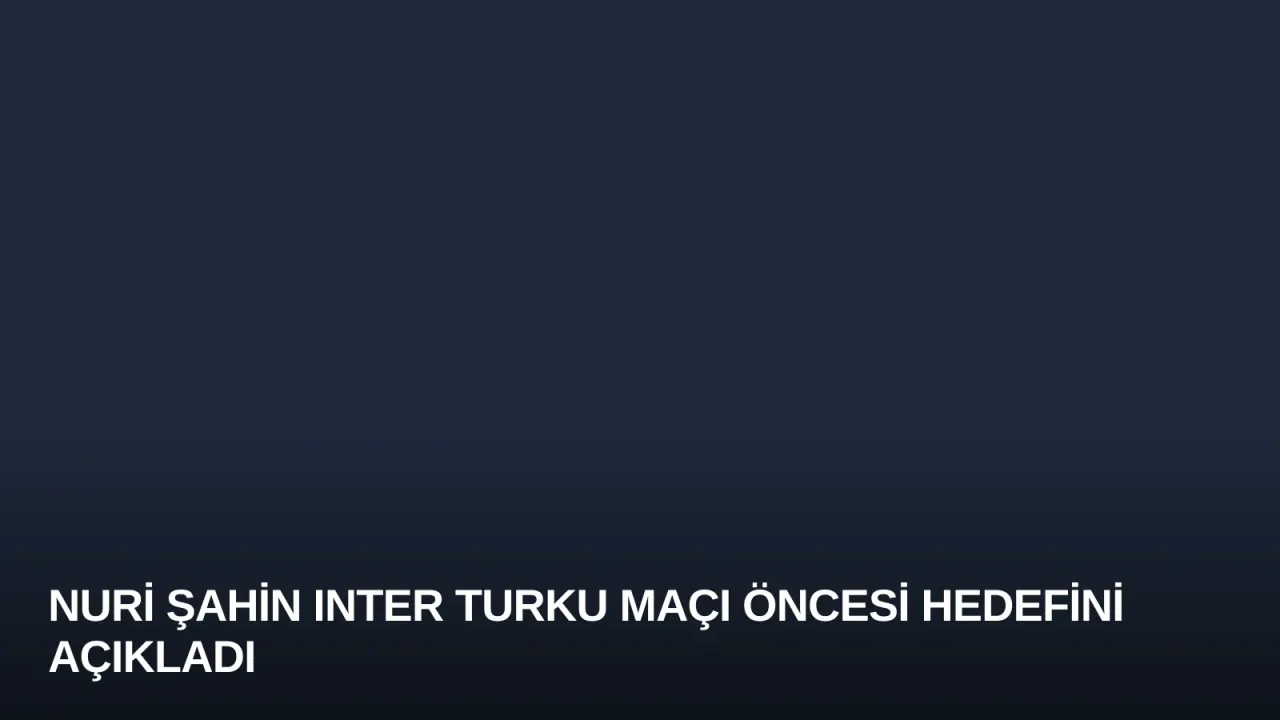 Nuri Şahin Inter Turku Maçı Öncesi Hedefini Açıkladı