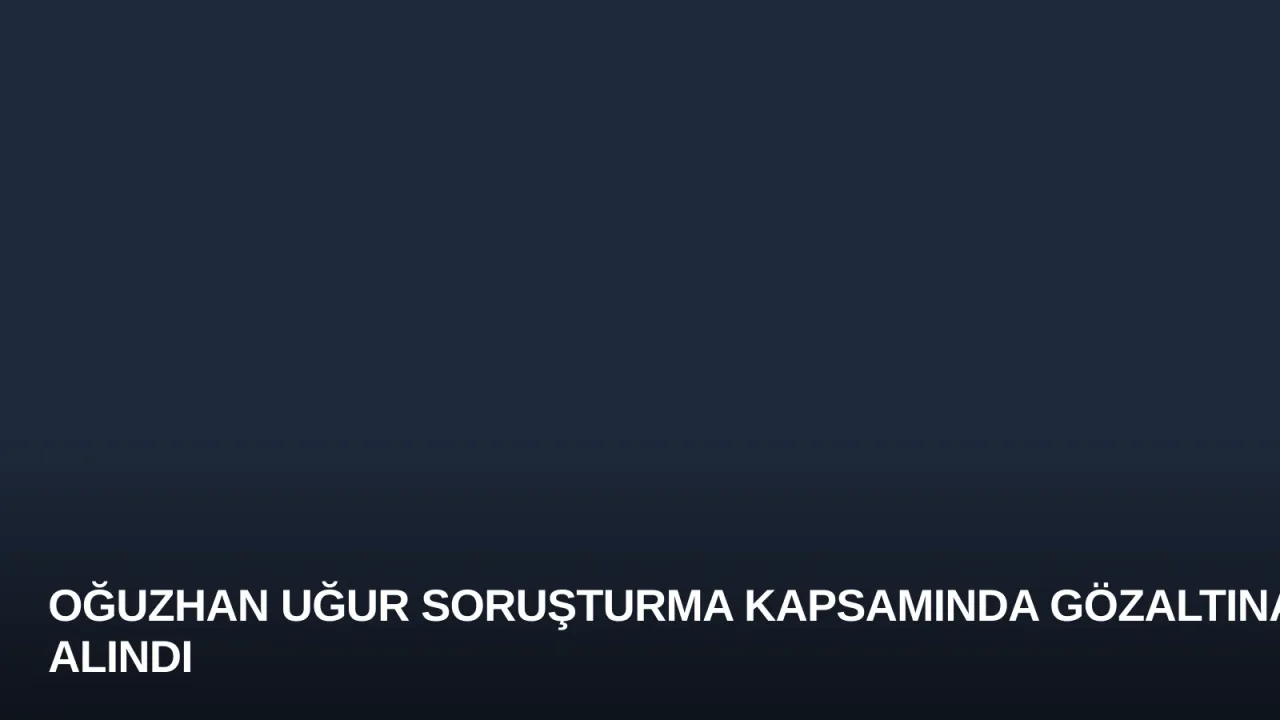 Oğuzhan Uğur Soruşturma Kapsamında Gözaltına Alındı