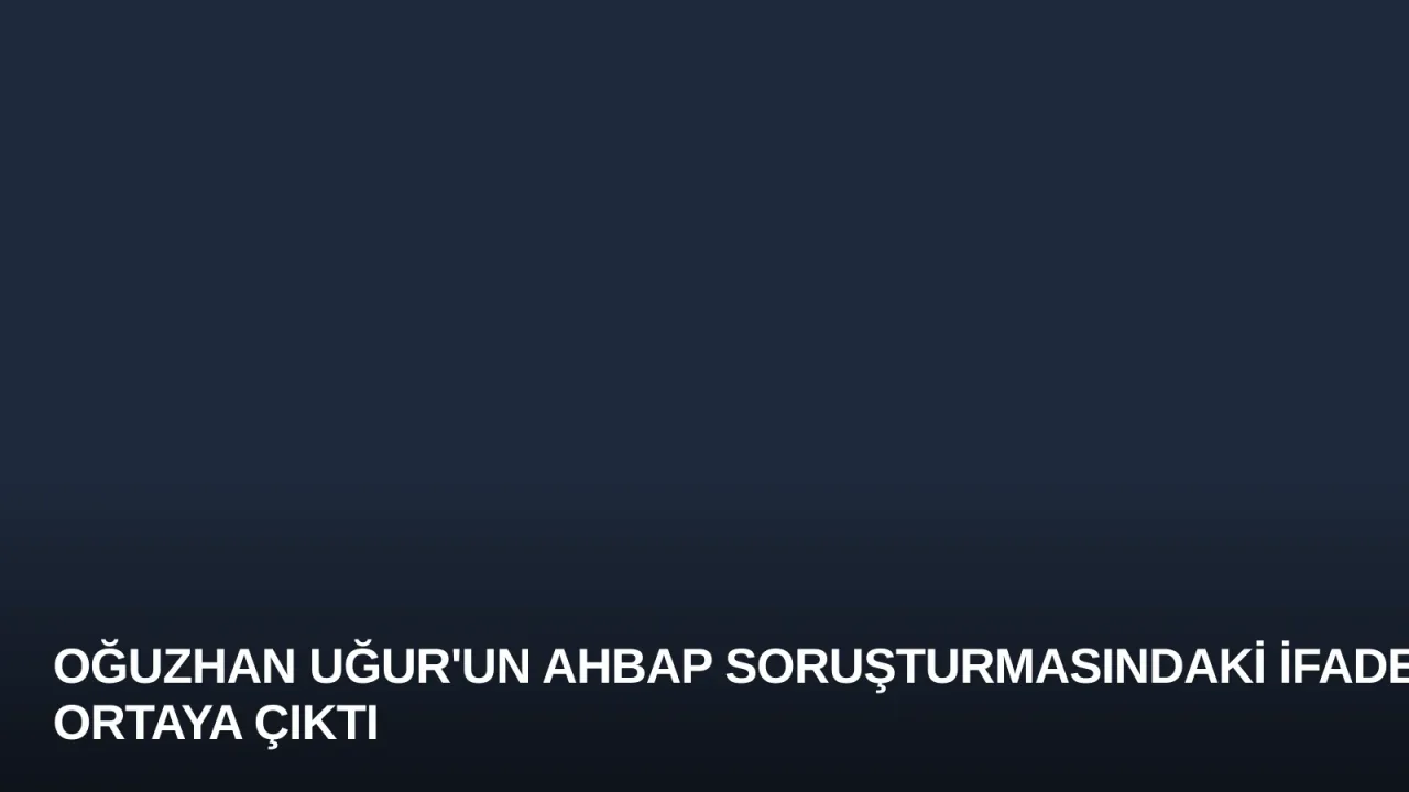Oğuzhan Uğur'un Ahbap Soruşturmasındaki İfadesi Ortaya Çıktı