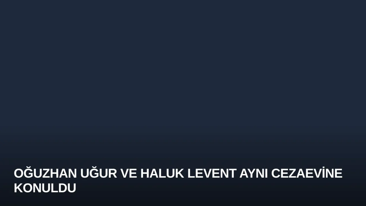 Oğuzhan Uğur ve Haluk Levent Aynı Cezaevine Konuldu