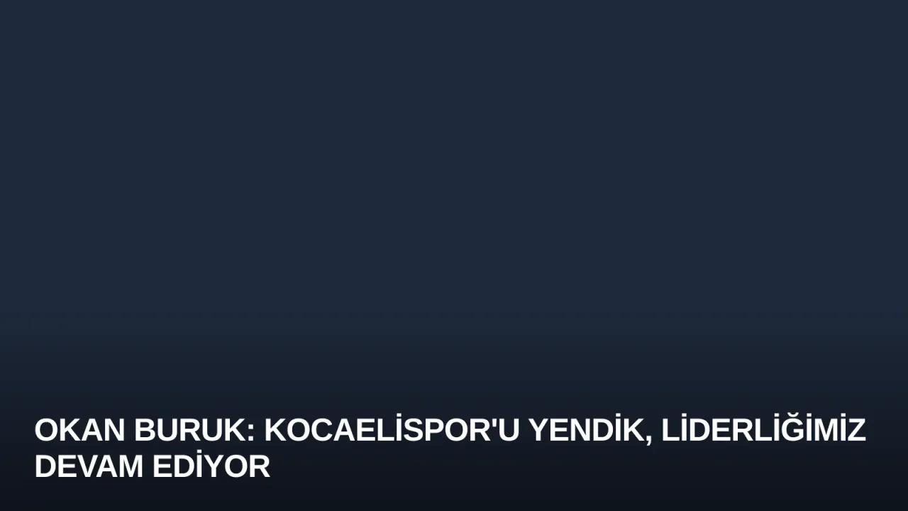 Okan Buruk: Kocaelispor'u Yendik, Liderliğimiz Devam Ediyor