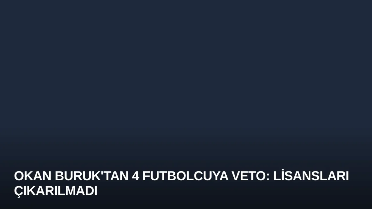Okan Buruk'tan 4 Futbolcuya Veto: Lisansları Çıkarılmadı