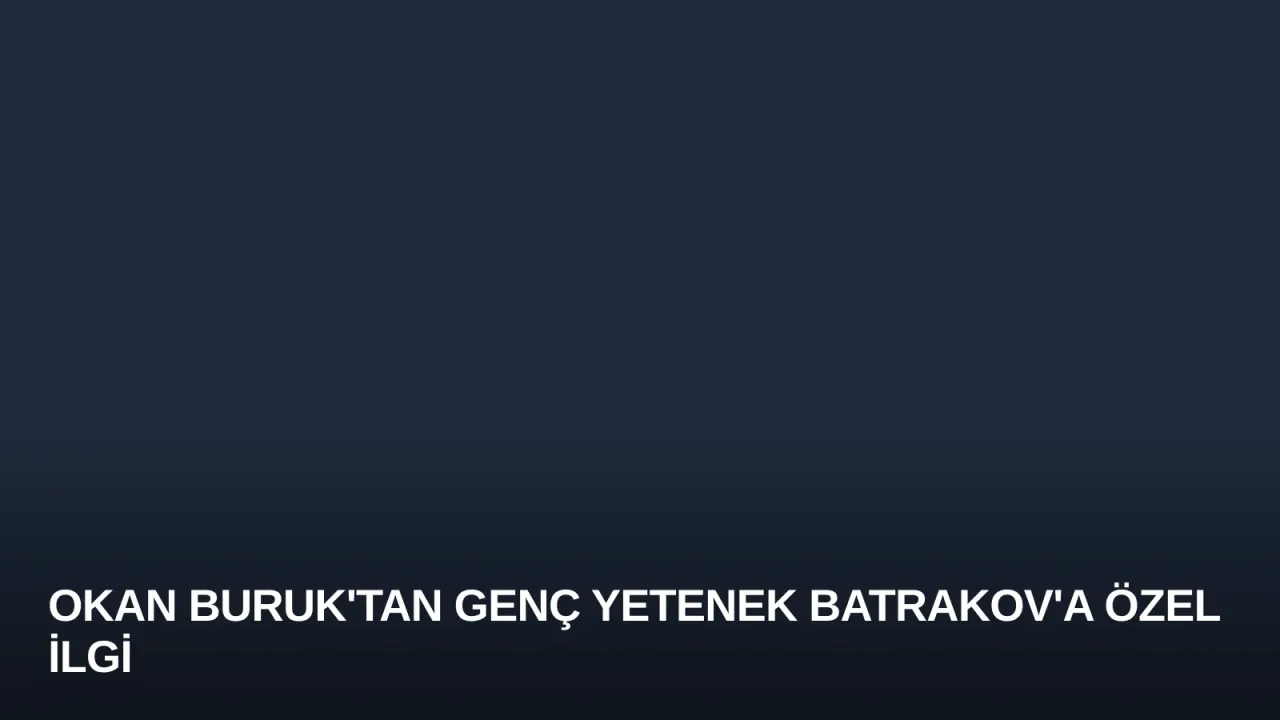 Okan Buruk'tan Genç Yetenek Batrakov'a Özel İlgi