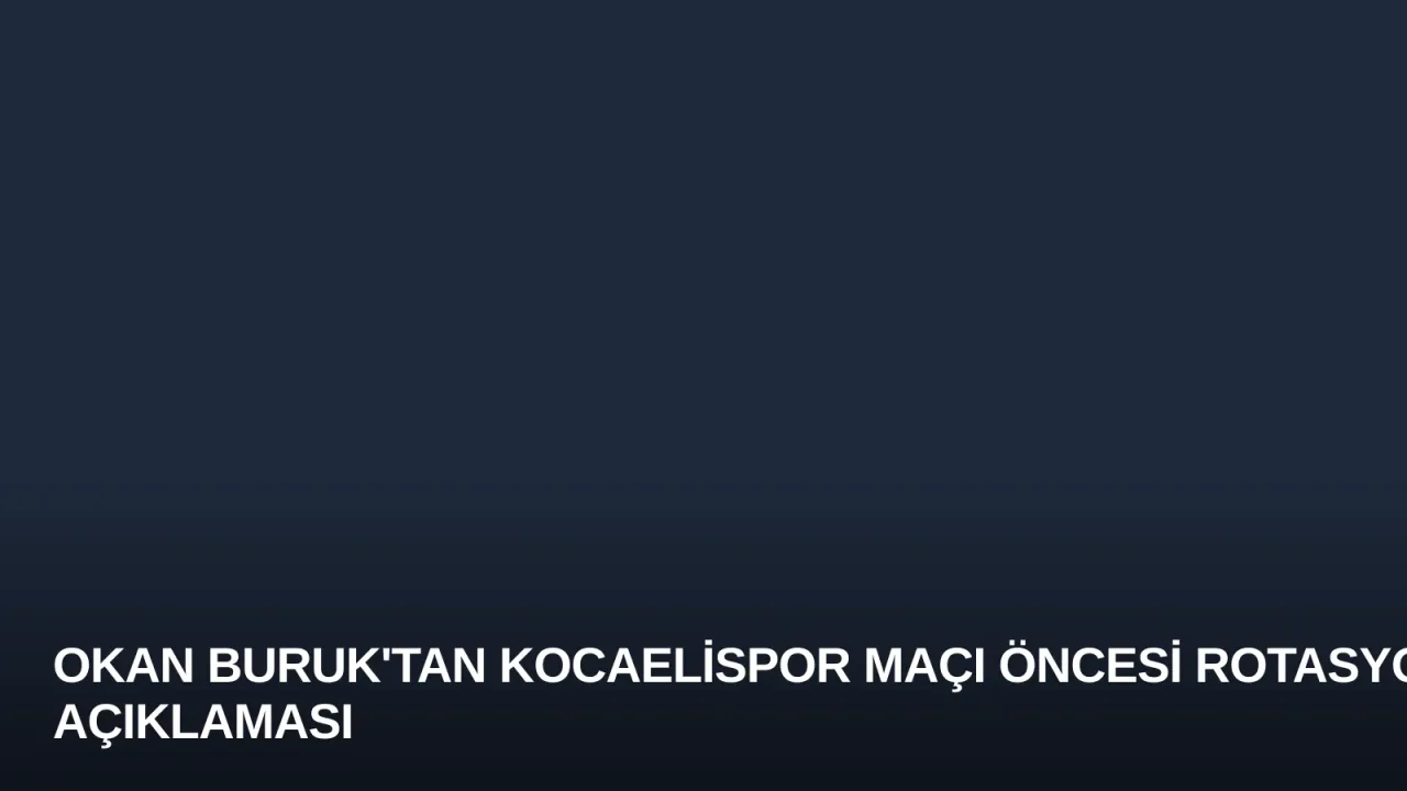 Okan Buruk'tan Kocaelispor Maçı Öncesi Rotasyon Açıklaması