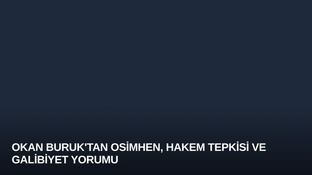 Okan Buruk'tan Osimhen, Hakem Tepkisi ve Galibiyet Yorumu