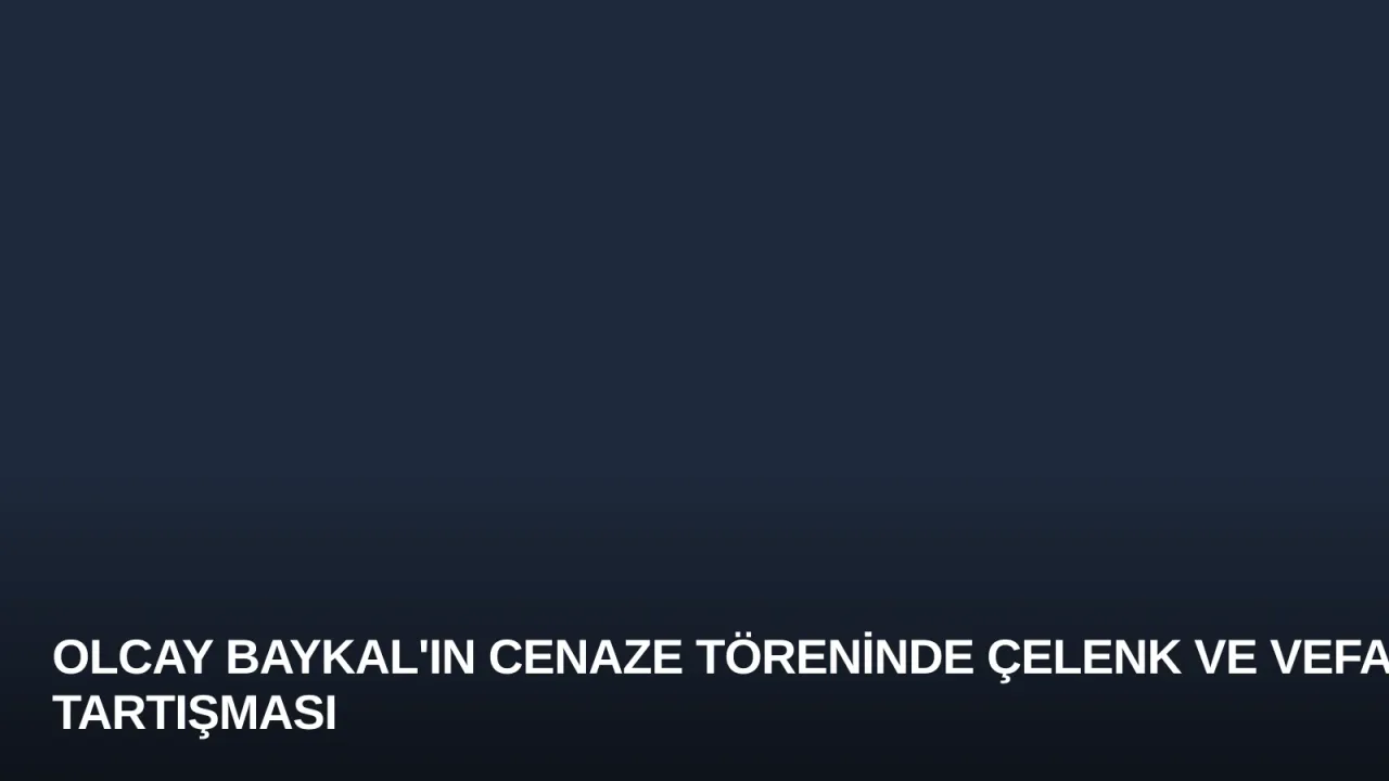 Olcay Baykal'ın Cenaze Töreninde Çelenk ve Vefa Tartışması