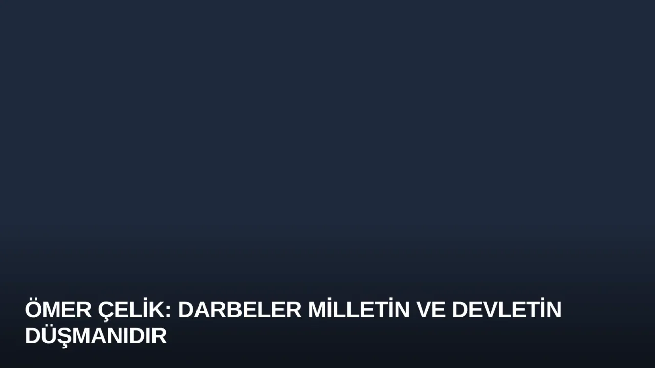 Ömer Çelik: Darbeler Milletin ve Devletin Düşmanıdır