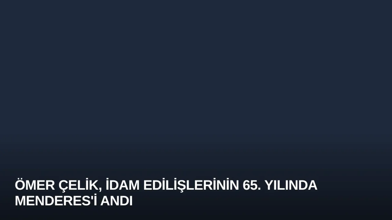 Ömer Çelik, İdam Edilişlerinin 65. Yılında Menderes'i Andı