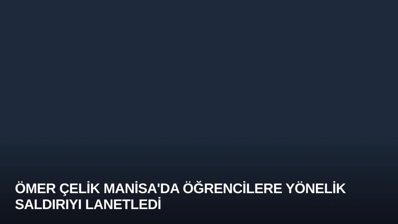 Ömer Çelik Manisa'da Öğrencilere Yönelik Saldırıyı Lanetledi