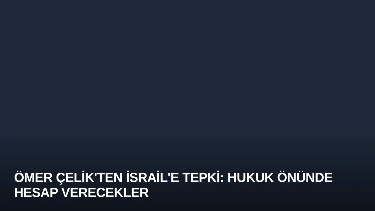 Ömer Çelik'ten İsrail'e Tepki: Hukuk Önünde Hesap Verecekler