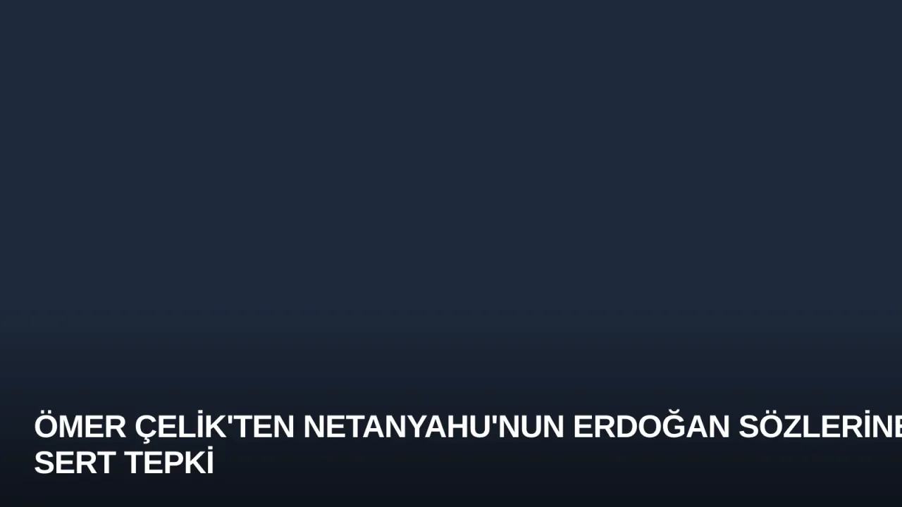 Ömer Çelik'ten Netanyahu'nun Erdoğan Sözlerine Sert Tepki