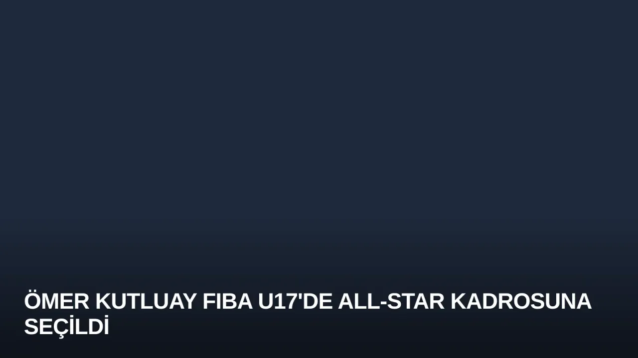 Ömer Kutluay FIBA U17'de All-Star Kadrosuna Seçildi