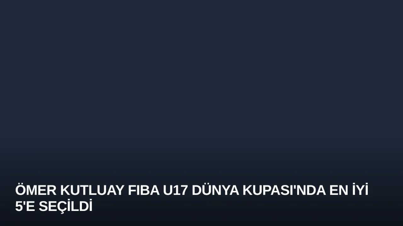 Ömer Kutluay FIBA U17 Dünya Kupası'nda En İyi 5'e Seçildi