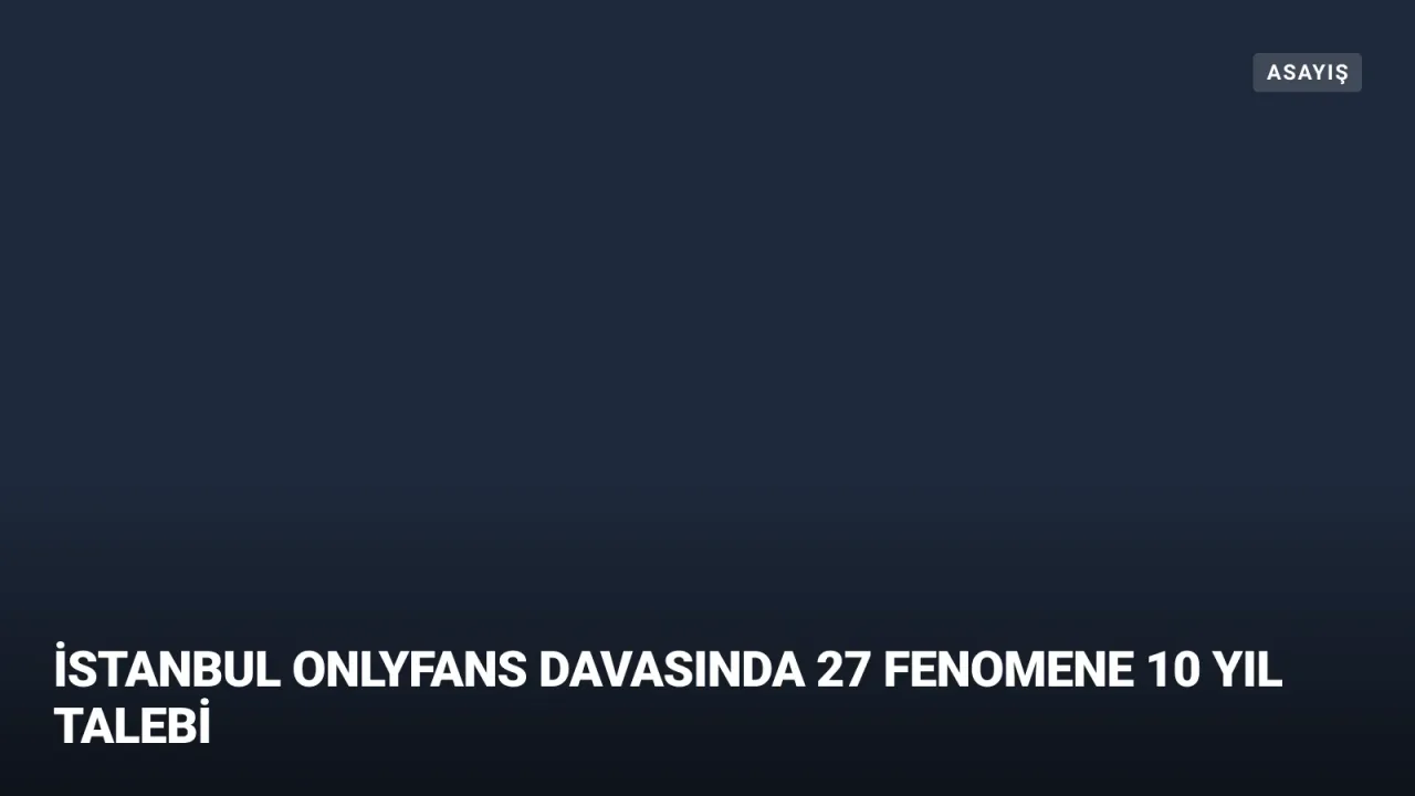 OnlyFans Soruşturması: 27 Fenomene 10 Yıla Kadar Hapis Talebi