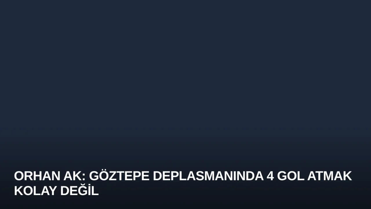 Orhan Ak: Göztepe Deplasmanında 4 Gol Atmak Kolay Değil