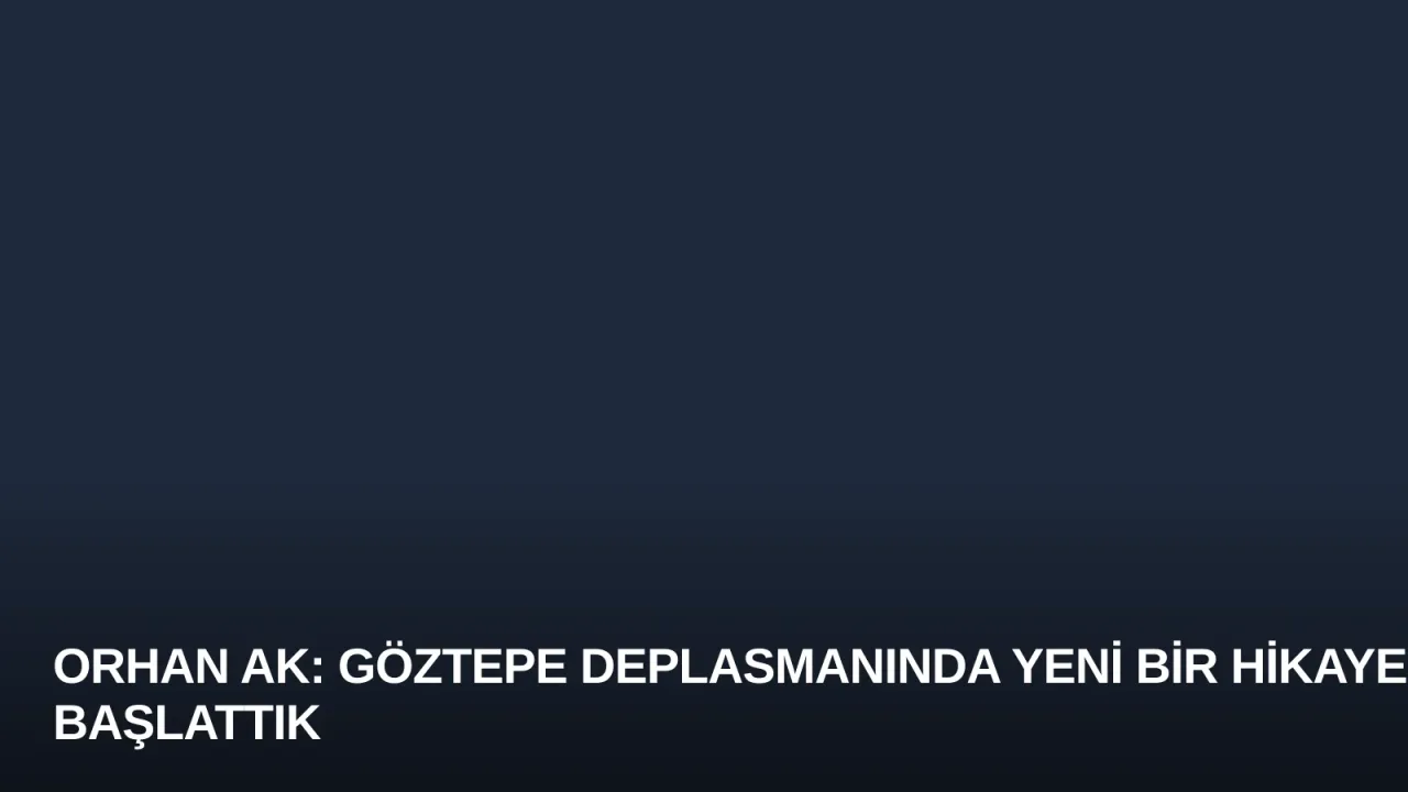 Orhan Ak: Göztepe Deplasmanında Yeni Bir Hikaye Başlattık