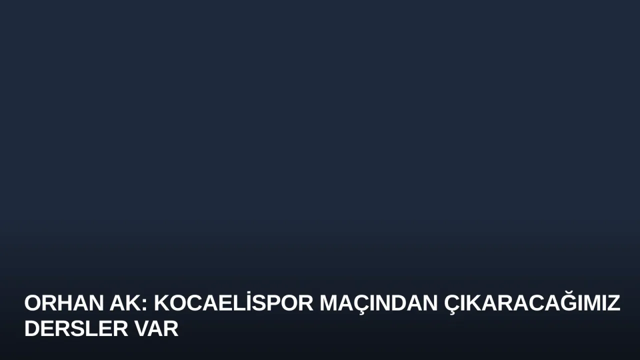 Orhan Ak: Kocaelispor Maçından Çıkaracağımız Dersler Var