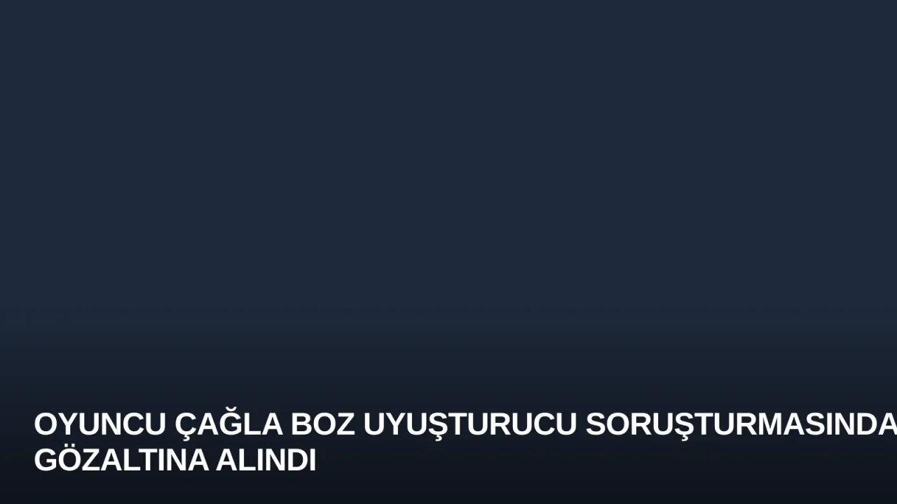 Oyuncu Çağla Boz Uyuşturucu Soruşturmasında Gözaltına Alındı