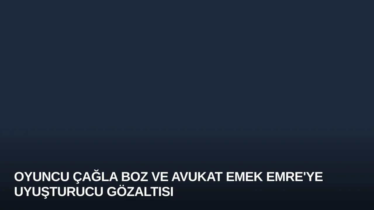 Oyuncu Çağla Boz ve Avukat Emek Emre'ye Uyuşturucu Gözaltısı