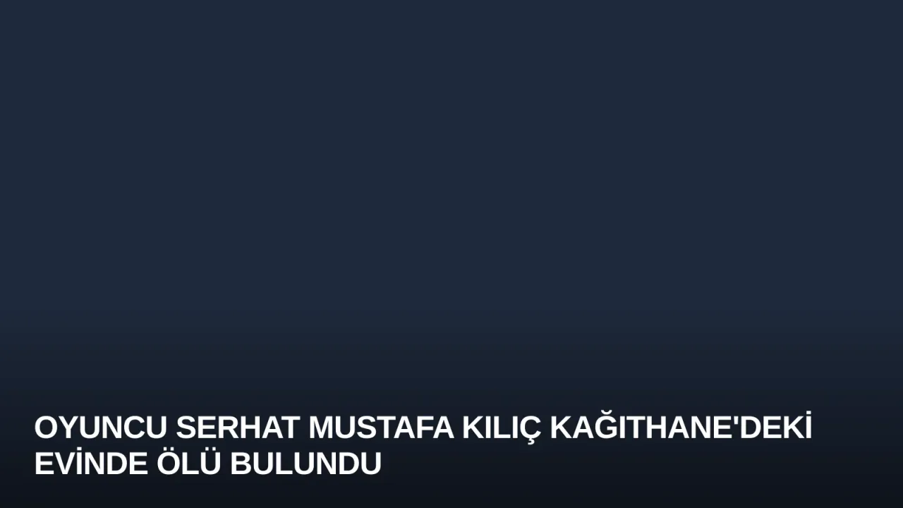 Oyuncu Serhat Mustafa Kılıç Kağıthane'deki Evinde Ölü Bulundu